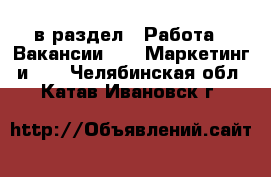  в раздел : Работа » Вакансии »  » Маркетинг и PR . Челябинская обл.,Катав-Ивановск г.